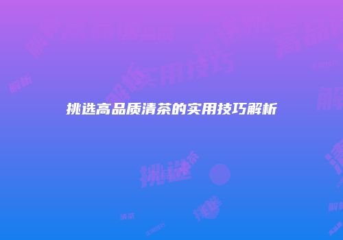 挑选高品质清茶的实用技巧解析