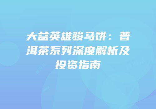大益英雄骏马饼：普洱茶系列深度解析及投资指南