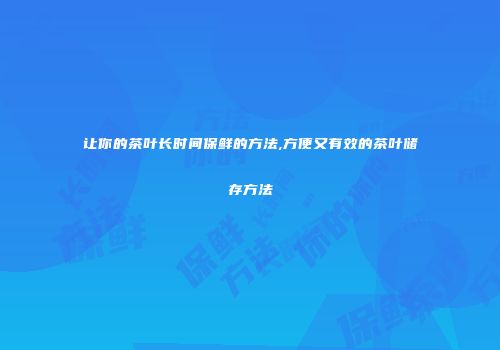 让你的茶叶长时间保鲜的方法,方便又有效的茶叶储存方法
