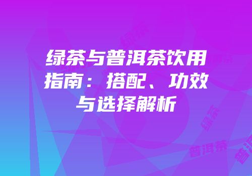 绿茶与普洱茶饮用指南：搭配、功效与选择解析