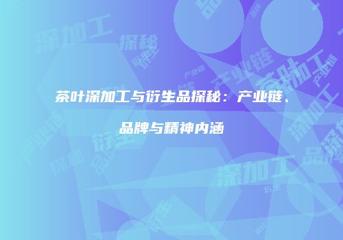 茶叶深加工与衍生品探秘：产业链、品牌与精神内涵