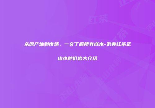 从原产地到市场，一文了解所有成本-武夷红茶正山小种价格大介绍