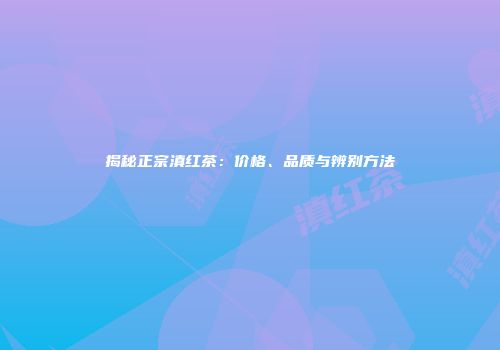 揭秘正宗滇红茶：价格、品质与辨别方法