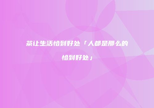 茶让生活恰到好处「人都是那么的恰到好处」