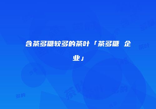 含茶多糖较多的茶叶「茶多糖 企业」