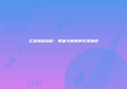 红茶蜂蜜搭配：美味与健康的完美融合
