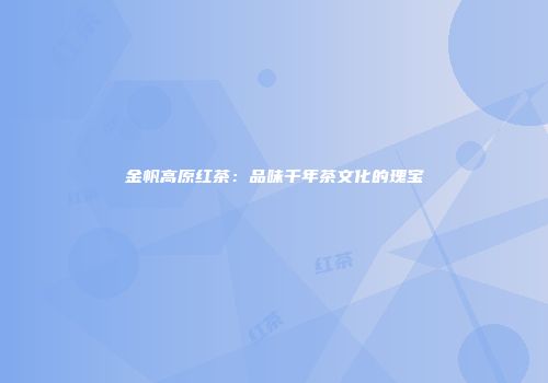 金帆高原红茶：品味千年茶文化的瑰宝