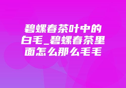 碧螺春茶叶中的白毛_碧螺春茶里面怎么那么毛毛