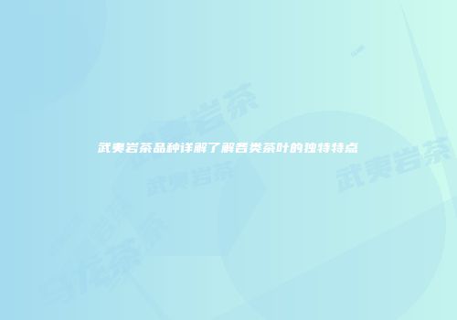 武夷岩茶品种详解了解各类茶叶的独特特点