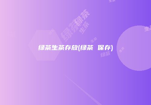 绿茶生茶存放(绿茶 保存)