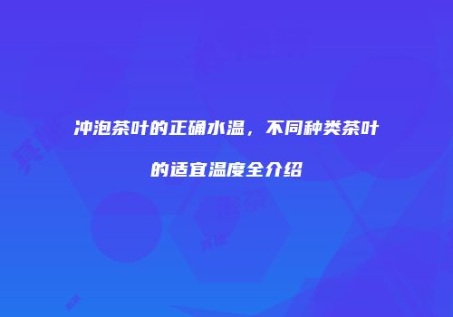 冲泡茶叶的正确水温，不同种类茶叶的适宜温度全介绍