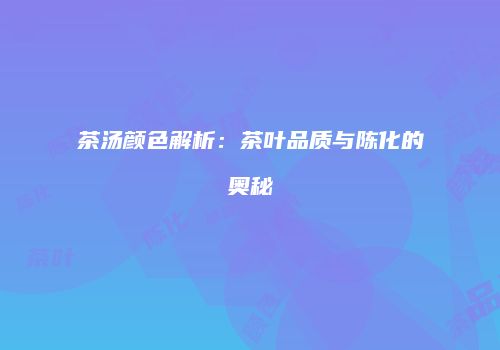 茶汤颜色解析：茶叶品质与陈化的奥秘