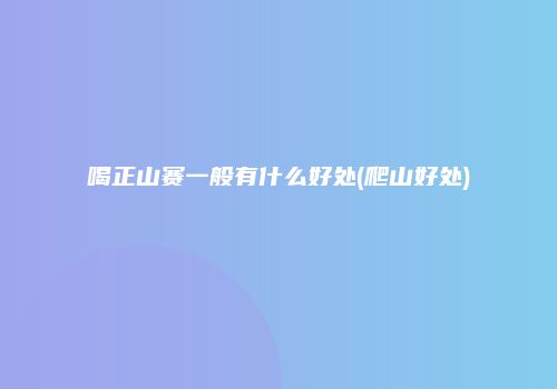 喝正山赛一般有什么好处(爬山好处)