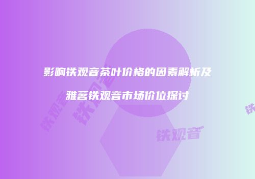 影响铁观音茶叶价格的因素解析及雅茗铁观音市场价位探讨
