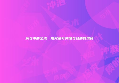 茶与水的艺术：探究茶叶冲泡与品质的奥秘