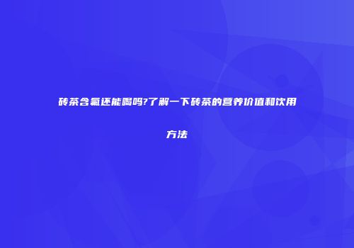 砖茶含氟还能喝吗?了解一下砖茶的营养价值和饮用方法