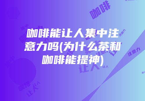 咖啡能让人集中注意力吗(为什么茶和咖啡能提神)
