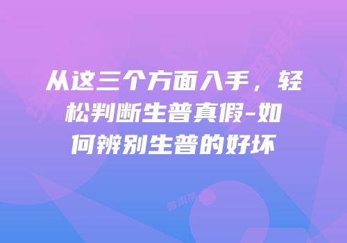 从这三个方面入手，轻松判断生普真假-如何辨别生普的好坏