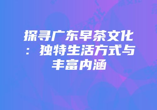 探寻广东早茶文化：独特生活方式与丰富内涵