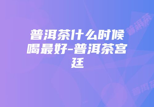 普洱茶什么时候喝最好-普洱茶宫廷