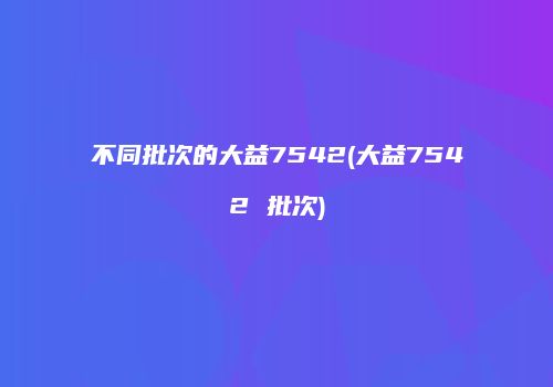 不同批次的大益7542(大益7542 批次)
