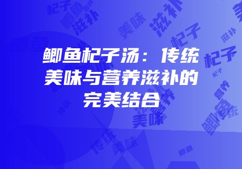 鲫鱼杞子汤：传统美味与营养滋补的完美结合