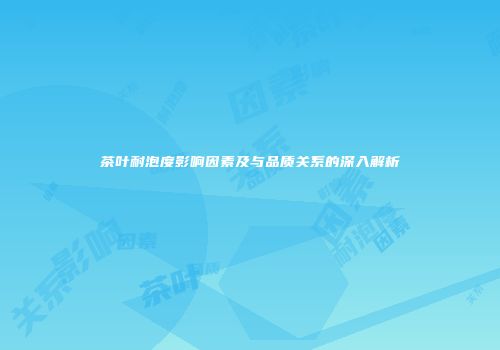 茶叶耐泡度影响因素及与品质关系的深入解析