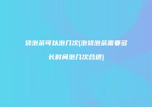 袋泡茶可以泡几次(泡袋泡茶需要多长时间泡几次合适)