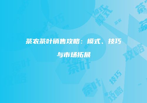 茶农茶叶销售攻略：模式、技巧与市场拓展