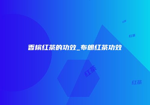 香槟红茶的功效_布朗红茶功效