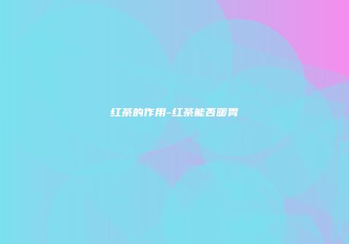 红茶的作用-红茶能否暖胃