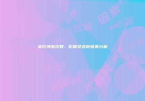 茶叶冲泡次数：影响及多种因素分析