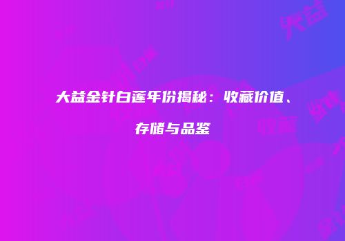大益金针白莲年份揭秘：收藏价值、存储与品鉴