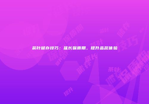 茶叶储存技巧：延长保质期，提升品茗体验
