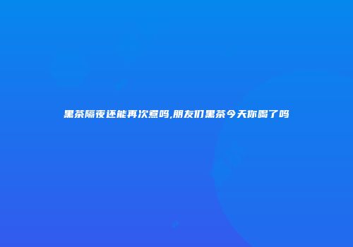 黑茶隔夜还能再次煮吗,朋友们黑茶今天你喝了吗