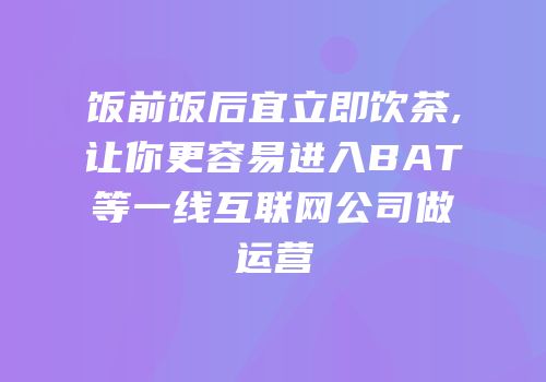 饭前饭后宜立即饮茶,让你更容易进入BAT等一线互联网公司做运营