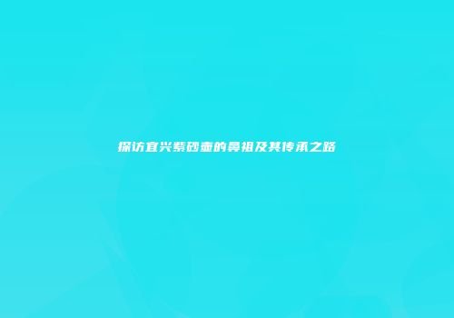探访宜兴紫砂壶的鼻祖及其传承之路