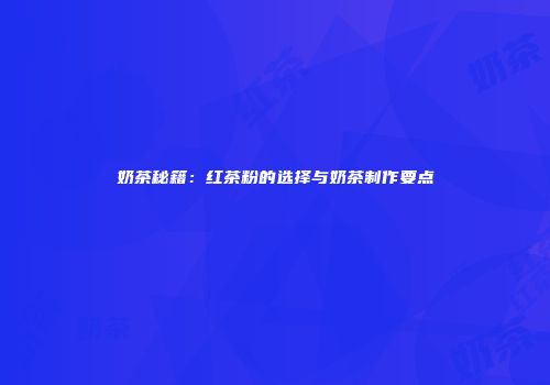 奶茶秘籍：红茶粉的选择与奶茶制作要点
