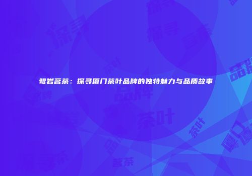 鹭岩茗茶：探寻厦门茶叶品牌的独特魅力与品质故事