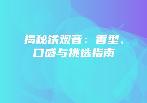 揭秘铁观音：香型、口感与挑选指南