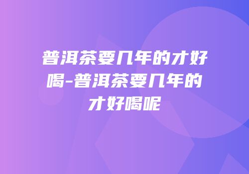 普洱茶要几年的才好喝-普洱茶要几年的才好喝呢