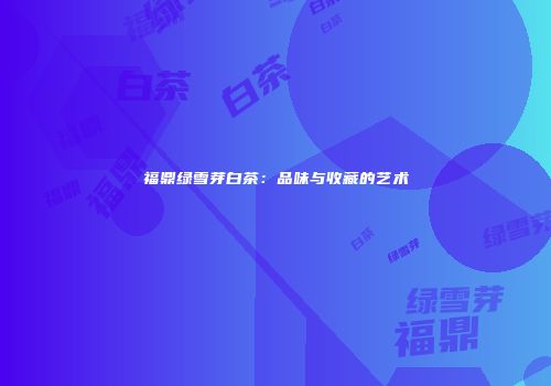 福鼎绿雪芽白茶：品味与收藏的艺术