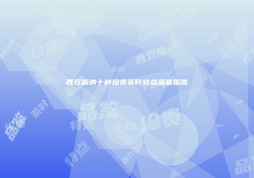 西双版纳十种珍贵茶叶特点品鉴指南