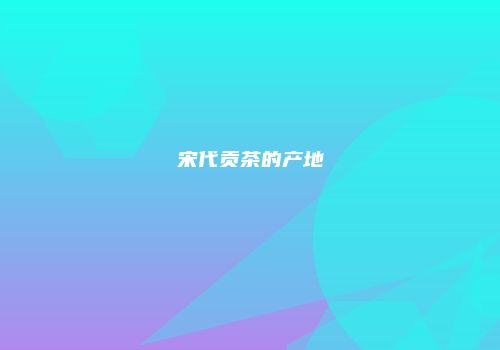 宋代贡茶的产地