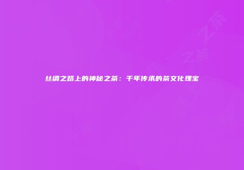 丝绸之路上的神秘之茶：千年传承的茶文化瑰宝