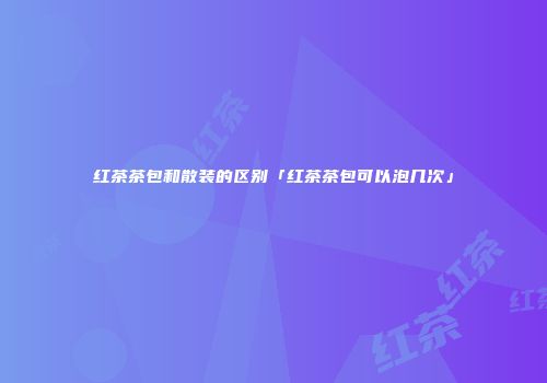 红茶茶包和散装的区别「红茶茶包可以泡几次」
