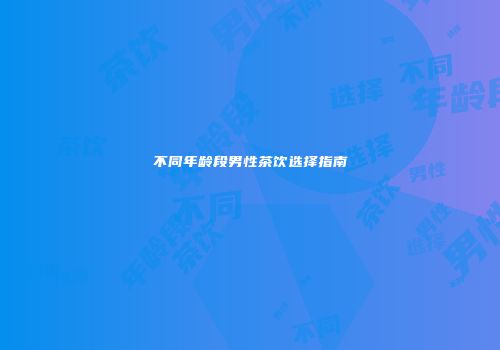 不同年龄段男性茶饮选择指南