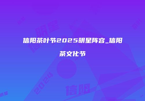 信阳茶叶节2025明星阵容_信阳茶文化节