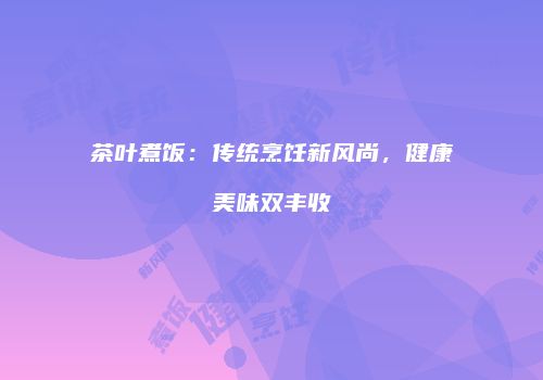 茶叶煮饭：传统烹饪新风尚，健康美味双丰收