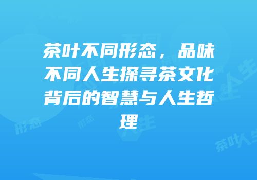 茶叶不同形态，品味不同人生探寻茶文化背后的智慧与人生哲理